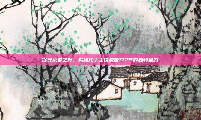 探寻茶香之源，揭秘纯手工铁观音1725的独特魅力