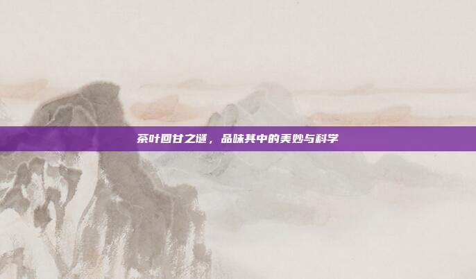 茶叶回甘之谜，品味其中的美妙与科学