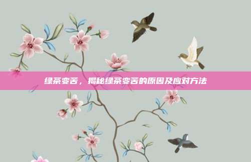 绿茶变苦，揭秘绿茶变苦的原因及应对方法