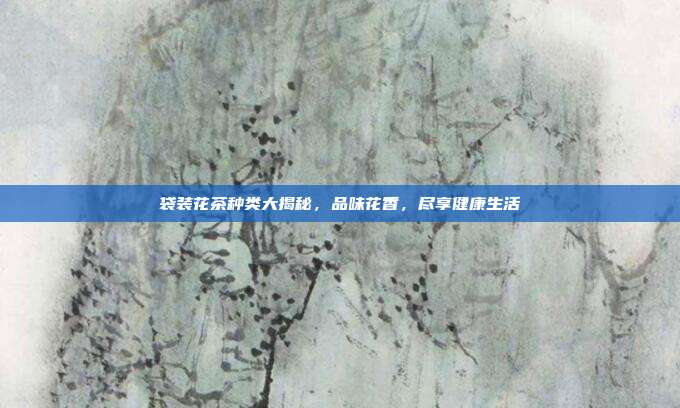 袋装花茶种类大揭秘，品味花香，尽享健康生活