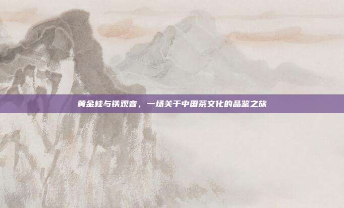 黄金桂与铁观音，一场关于中国茶文化的品鉴之旅