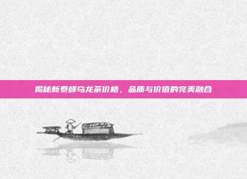 揭秘新泰峰乌龙茶价格，品质与价值的完美融合