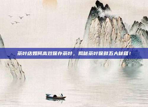 茶叶店如何高效保存茶叶，揭秘茶叶保鲜五大秘籍！