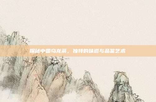 探秘中国乌龙茶，独特的味道与品鉴艺术