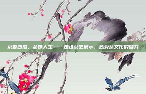 茶香四溢，品味人生——走进茶艺展示，感受茶文化的魅力