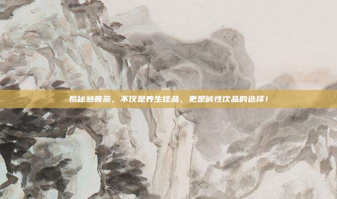 揭秘熟普茶，不仅是养生佳品，更是碱性饮品的选择！