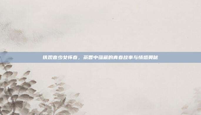 铁观音少女怀春，茶香中蕴藏的青春故事与情感奥秘