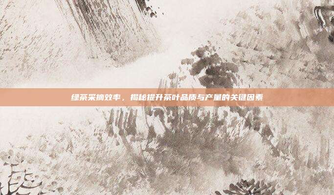 绿茶采摘效率，揭秘提升茶叶品质与产量的关键因素