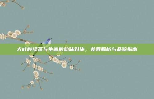 大叶种绿茶与生普的韵味对决，差异解析与品鉴指南