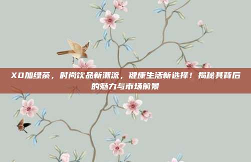 X0加绿茶，时尚饮品新潮流，健康生活新选择！揭秘其背后的魅力与市场前景