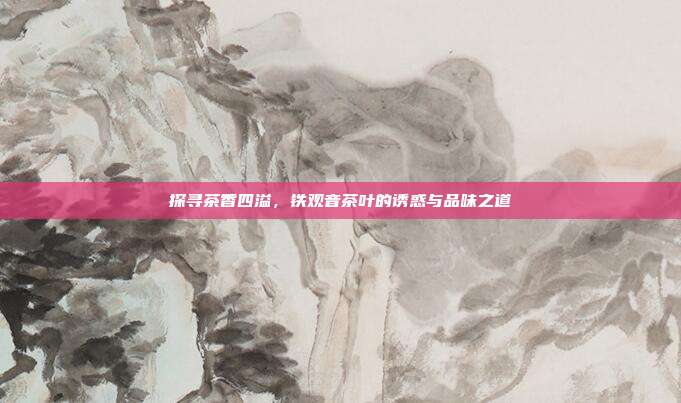 探寻茶香四溢，铁观音茶叶的诱惑与品味之道