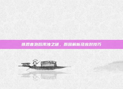 铁观音泡后浑浊之谜，原因解析及应对技巧
