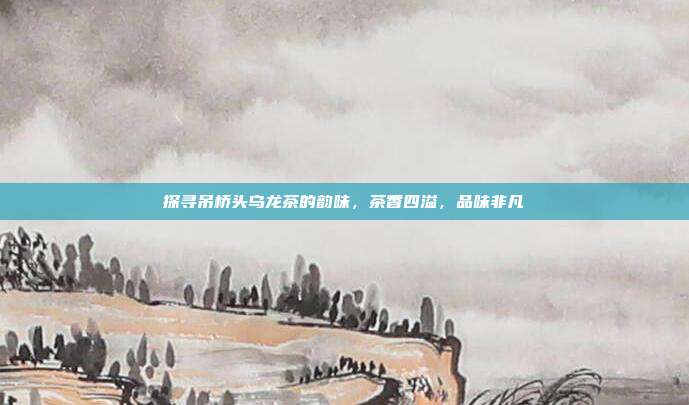 探寻吊桥头乌龙茶的韵味，茶香四溢，品味非凡
