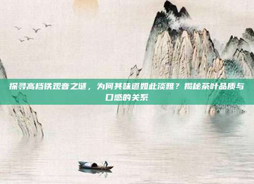 探寻高档铁观音之谜，为何其味道如此淡雅？揭秘茶叶品质与口感的关系