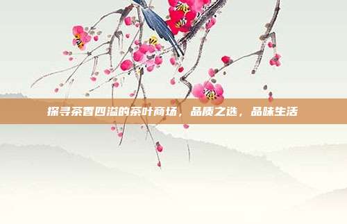 探寻茶香四溢的茶叶商场，品质之选，品味生活
