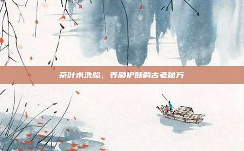 茶叶水洗脸，养颜护肤的古老秘方