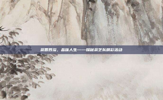 茶香四溢，品味人生——探秘茶艺队精彩活动