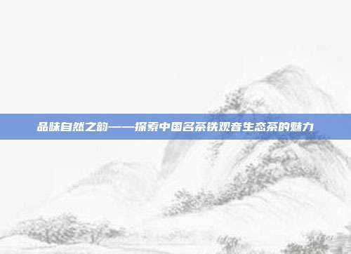 品味自然之韵——探索中国名茶铁观音生态茶的魅力