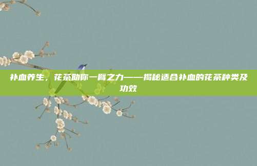 补血养生，花茶助你一臂之力——揭秘适合补血的花茶种类及功效