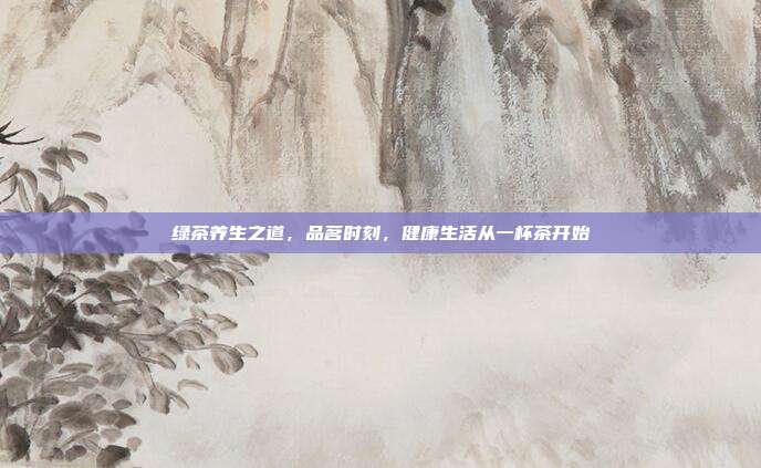 绿茶养生之道，品茗时刻，健康生活从一杯茶开始