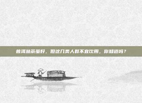普洱熟茶虽好，但这几类人群不宜饮用，你知道吗？