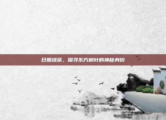 日照绿茶，探寻东方树叶的神秘身份