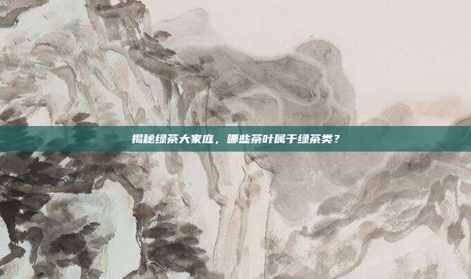 揭秘绿茶大家庭，哪些茶叶属于绿茶类？