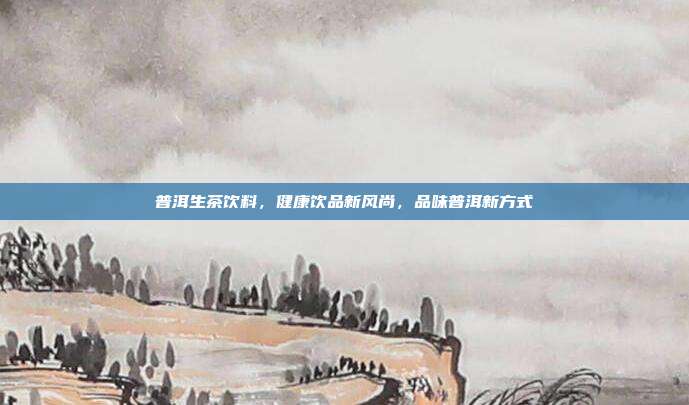 普洱生茶饮料，健康饮品新风尚，品味普洱新方式