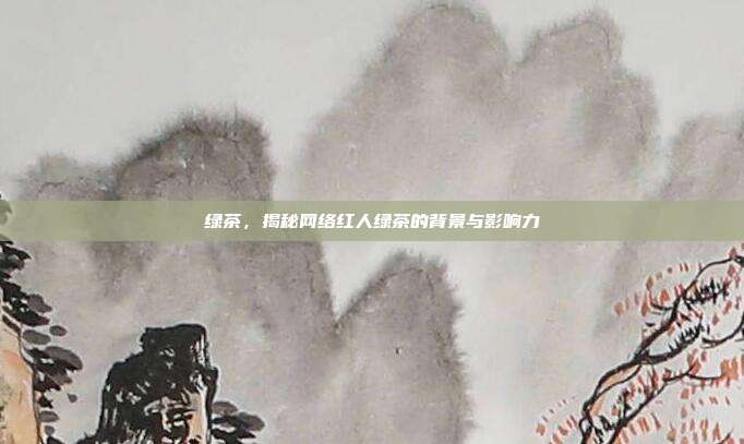 绿茶，揭秘网络红人绿茶的背景与影响力