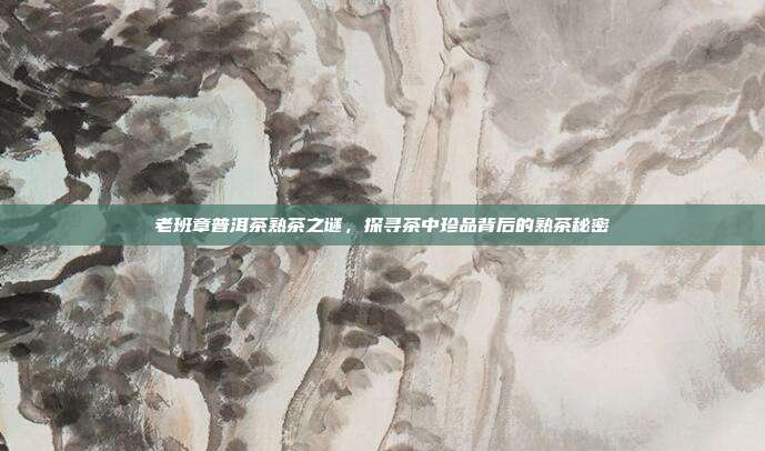 老班章普洱茶熟茶之谜，探寻茶中珍品背后的熟茶秘密