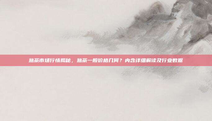 熟茶市场行情揭秘，熟茶一般价格几何？内含详细解读及行业数据