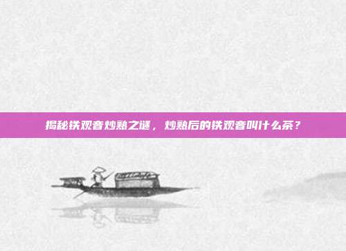 揭秘铁观音炒熟之谜，炒熟后的铁观音叫什么茶？
