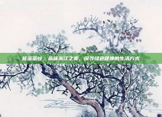 慈溪茶叶，品味浙江之美，探寻绿色健康的生活方式