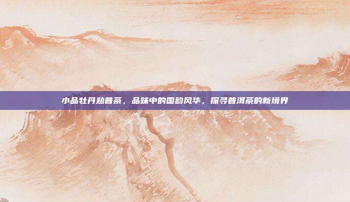 小品牡丹熟普茶，品味中的国韵风华，探寻普洱茶的新境界