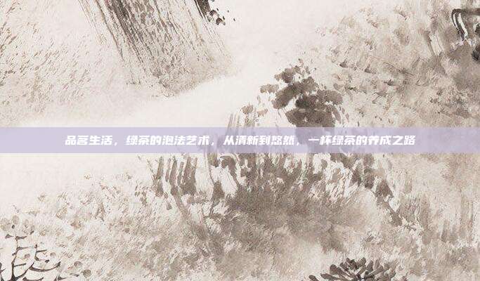 品茗生活，绿茶的泡法艺术，从清新到悠然，一杯绿茶的养成之路