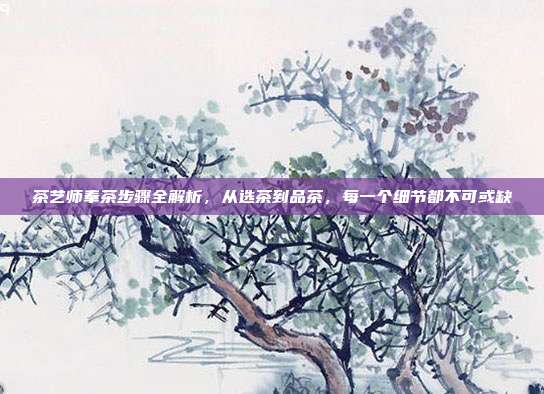 茶艺师奉茶步骤全解析，从选茶到品茶，每一个细节都不可或缺