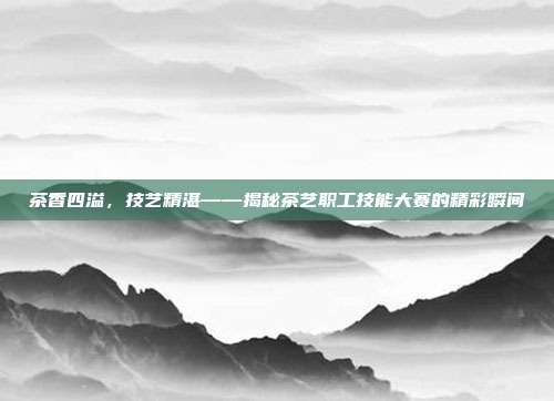 茶香四溢，技艺精湛——揭秘茶艺职工技能大赛的精彩瞬间