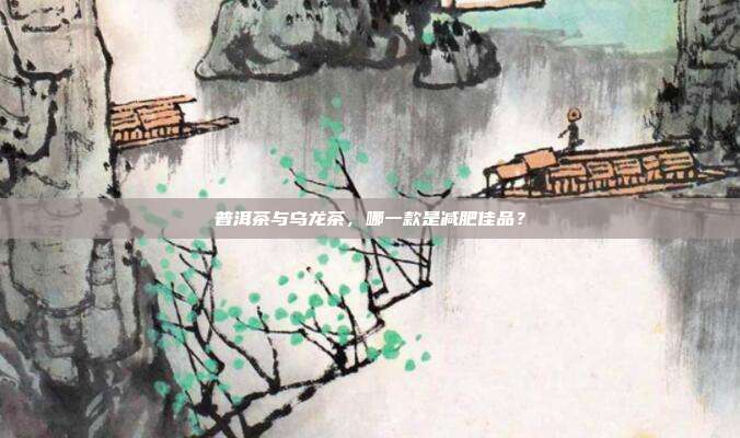 普洱茶与乌龙茶，哪一款是减肥佳品？
