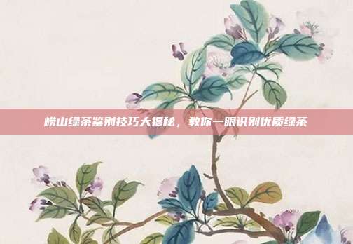 崂山绿茶鉴别技巧大揭秘，教你一眼识别优质绿茶