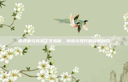 铁观音乌龙茶工艺揭秘，传统与现代的完美融合