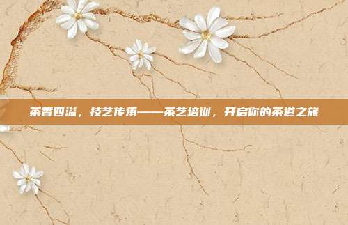 茶香四溢，技艺传承——茶艺培训，开启你的茶道之旅