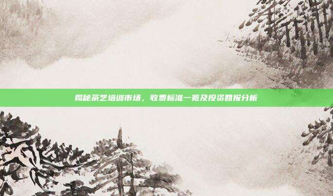 揭秘茶艺培训市场，收费标准一览及投资回报分析