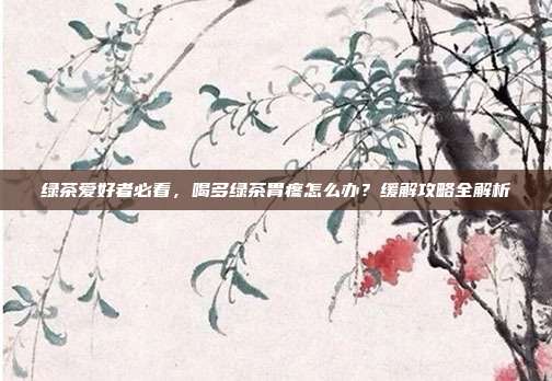 绿茶爱好者必看，喝多绿茶胃疼怎么办？缓解攻略全解析
