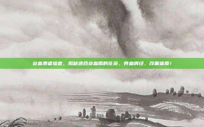 贫血患者福音，揭秘适合贫血喝的花茶，养血调经，改善体质！
