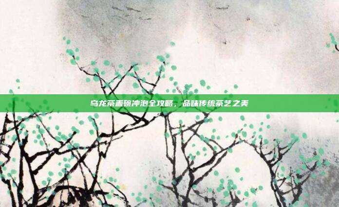 乌龙茶盖碗冲泡全攻略，品味传统茶艺之美