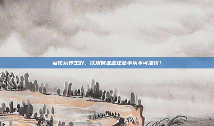 菊花茶养生好，饮用时这些注意事项不可忽视！