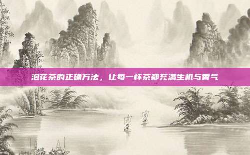 泡花茶的正确方法，让每一杯茶都充满生机与香气