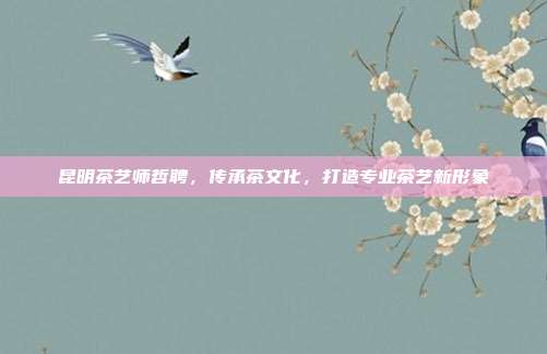 昆明茶艺师哲聘，传承茶文化，打造专业茶艺新形象