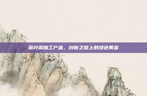 茶叶深加工产品，创新之路上的绿色黄金