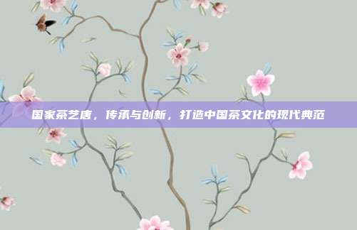 国家茶艺唐，传承与创新，打造中国茶文化的现代典范